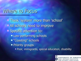 Where to Focus Think ‘system’ more than ‘school’ All schools need to improve Specific attention to: Low-performing schools “ Coasting” schools Priority groups Poor, immigrants, special education, disability 
