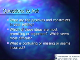 Questions to Ask What are the positives and constraints in your setting? Which of these ideas are most promising or important?  Which seem most difficult? What is confusing or missing or seems incorrect? 