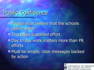 Public Confidence People must believe that the schools deliver value This takes sustained effort Day to day work matters more than PR efforts Must be simple, clear messages backed by action 