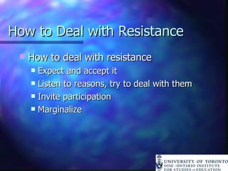 How to Deal with Resistance How to deal with resistance Expect and accept it Listen to reasons, try to deal with them Invite participation Marginalize 
