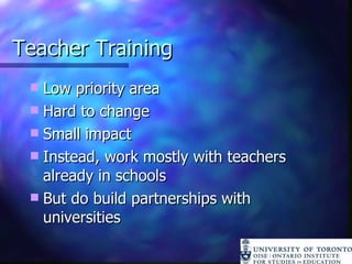 Teacher Training Low priority area Hard to change Small impact Instead, work mostly with teachers already in schools But do build partnerships with universities 
