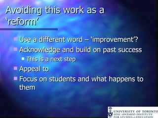 Avoiding this work as a ‘reform’ Use a different word – ‘improvement’? Acknowledge and build on past success This is a next step Appeal to  Focus on students and what happens to them 