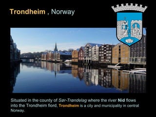 [object Object],Situated in the county of  Sør-Trøndelag  where the river  Nid  flows into the Trondheim fiord ,  Trondheim   is a city and municipality in central Norway. .  