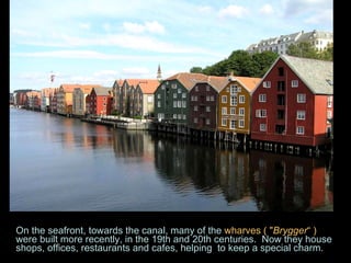 On the seafront, towards the canal, many of the  wharves ( " Brygger “ )   were built more recently, in the 19th and 20th centuries.  Now they house shops, offices, restaurants and cafes, helping  to keep a special charm. 