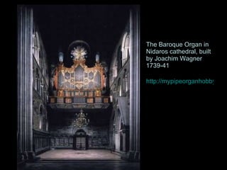 The Baroque Organ in Nidaros cathedral, built by Joachim Wagner 1739-41 http://mypipeorganhobby.blogspot.com/2009/10/wagner-organ-1739-trondheim-norway.html 