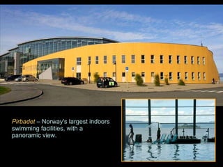 Pirbadet  – Norway's largest indoors swimming facilities, with a panoramic view. 