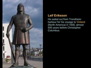 Leif Eriksson He sailed out from Trondheim harbour for his voyage to  Vinland  (North America) in 1000, almost 500 years before Christopher Columbus. . 