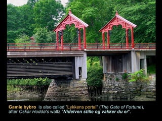 Gamle bybro   is also called " Lykkens portal " ( The Gate of Fortune ), after  Oskar Hoddø's  waltz " Nidelven stille og vakker du er ".  