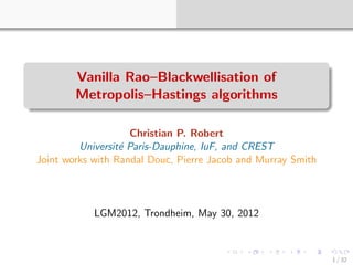 Vanilla Rao–Blackwellisation of
        Metropolis–Hastings algorithms

                    Christian P. Robert
         Universit´ Paris-Dauphine, IuF, and CREST
                  e
Joint works with Randal Douc, Pierre Jacob and Murray Smith




            LGM2012, Trondheim, May 30, 2012



                                                              1 / 32
 
