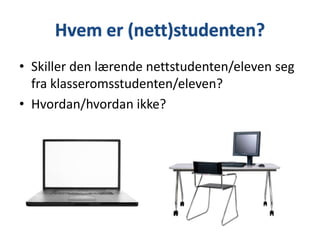 • Skiller den lærende nettstudenten/eleven seg
fra klasseromsstudenten/eleven?
• Hvordan/hvordan ikke?

 