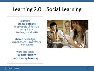 Learning 2.0 = Social Learning Learners  create content   in a variety of formats using tools  like blogs and wikis share  knowledge, experiences,  information with others work and learn collaboratively   participatory learning 