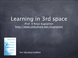 Learning in 3rd space
Prof. II Reijo Kupiainen 
http://www.slideshare.net/rkupiainen
See: http://bit.ly/1eO9ExX!
 
