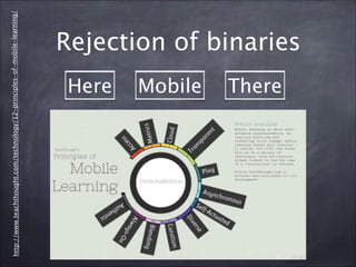 Rejection of binaries
Here Mobile There
http://www.teachthought.com/technology/12-principles-of-mobile-learning/
 