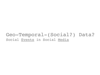 Geo-Temporal-(Social?) Data?!
Social Events in Social Media!
!
 