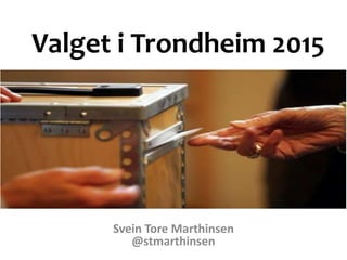 Valget i Trondheim 2015 
Svein Tore Marthinsen 
@stmarthinsen 
 