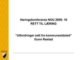 Høringskonferanse NOU 2009: 18 RETT TIL LÆRING ”Utfordringer sett fra kommuneståsted” Gunn Røstad 