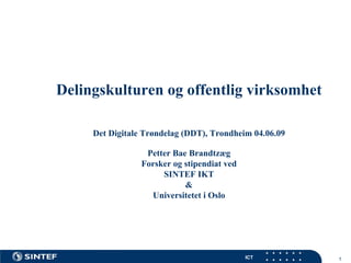 Delingskulturen og offentlig virksomhet

     Det Digitale Trøndelag (DDT), Trondheim 04.06.09

                  Petter Bae Brandtzæg
                 Forsker og stipendiat ved
                      SINTEF IKT
                            &
                   Universitetet i Oslo




                                             ICT        1
 