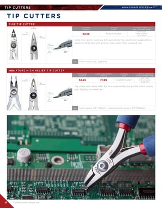 WWW.T R O N E X TO O L S .CO M
16
T I P C U T T E R S
T I P C U T T E R S
.10
(2.5mm)
.04
(1mm) 16°
F I N E T I P C U T T E R
5048 RAZOR FLUSH®
.004-.025	
0.1mm-0.65mm	
38-22 AWG
Ultra fine tips for working with extremely fine electronics applications.
Same as 5049 but with pointed tips rather than rounded tips.
.17
(4.4mm)
.17
(4.4mm)
.60
(15.2mm)
SHORT HANDLE: 4.8 (123mm)OAL
STANDARD	
HANDLE
CUTTING	
EDGE
CUTTING CAPACITY	
(SOFT COPPER WIRE)
.17
(4.4mm)
.60
(15.2mm)
M I N I AT U R E H I G H R E L I E F T I P C U T T E R
5049 7049 RAZOR FLUSH®
.004-.025	
0.1mm-0.65mm	
38-22 AWG
Tip cutter with deep relief for an exceptionally low profile. Short sturdy
jaw. Slightly rounded tips.
.17
(4.4mm)
.10
(2.5mm)
.04
(1mm) 16°
SHORT HANDLE: 4.8 (121mm)   LONG ERGONOMIC HANDLE: 5.8 (146mm)OAL
STANDARD	
HANDLE
LONG ERGONOMIC	
HANDLE
CUTTING	
EDGE
CUTTING CAPACITY	
(SOFT COPPER WIRE)
Cutters shown actual size
 