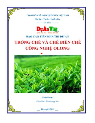 CỘNG HÒA XÃ HỘI CHỦ NGHĨA VIỆT NAM
Độc lập – Tự do – Hạnh phúc
-----------    ----------
BÁO CÁO TIỀN KHẢ THI DỰ ÁN
TRỒNG CHÈ VÀ CHẾ BIẾN CHÈ
CÔNG NGHỆ OLONG
Chủ đầu tư:
Địa điểm: Tỉnh Lạng Sơn
___ Tháng 03/2019 ___
 