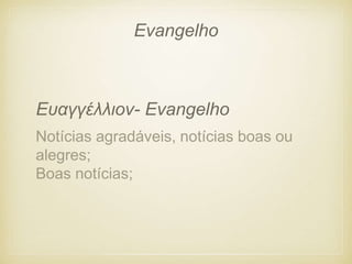 Notícias agradáveis, notícias boas ou
alegres;
Boas notícias;
Ευαγγέλλιον- Evangelho
Evangelho
 