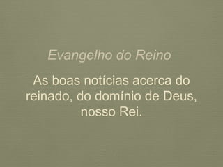 Evangelho do Reino
As boas notícias acerca do
reinado, do domínio de Deus,
nosso Rei.
 