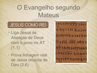 O Evangelho segundo
Mateus
• Liga Jesus às
Alianças de Deus
com o povo no AT
(1.1)
JESUS COMO REI
• Prova linhagem real
de Jesus oriunda de
Davi (2.6)
 