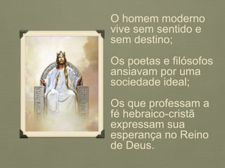 O homem moderno
vive sem sentido e
sem destino;
Os poetas e filósofos
ansiavam por uma
sociedade ideal;
Os que professam a
fé hebraico-cristã
expressam sua
esperança no Reino
de Deus.
 