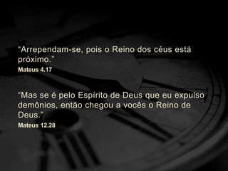 “Arrependam-se, pois o Reino dos céus está
próximo.”
Mateus 4.17
“Mas se é pelo Espírito de Deus que eu expulso
demônios, então chegou a vocês o Reino de
Deus.”
Mateus 12.28
 