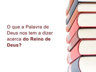 O que a Palavra de
Deus nos tem a dizer
acerca do Reino de
Deus?
 