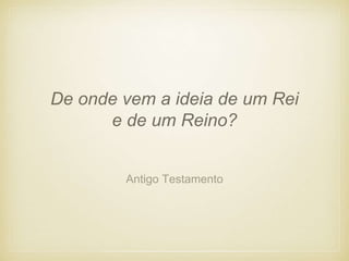 Antigo Testamento
De onde vem a ideia de um Rei
e de um Reino?
 