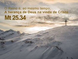 O Reino é, ao mesmo tempo,
A herança de Deus na vinda de Cristo
Mt 25.34
 