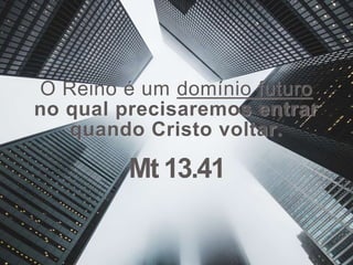O Reino é um domínio futuro
no qual precisaremos entrar
quando Cristo voltar.
Mt 13.41
 