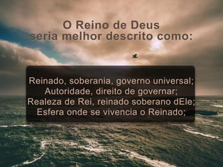 O Reino de Deus
seria melhor descrito como:
Reinado, soberania, governo universal;
Autoridade, direito de governar;
Realeza de Rei, reinado soberano dEle;
Esfera onde se vivencia o Reinado;
 