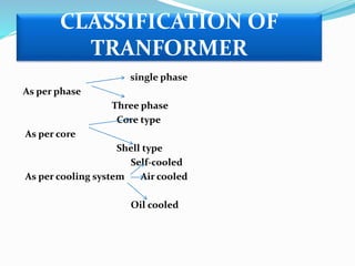 CLASSIFICATION OF
TRANFORMER
single phase
As per phase
Three phase
Core type
As per core
Shell type
Self-cooled
As per cooling system Air cooled
Oil cooled
 