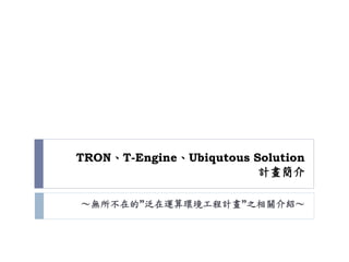 TRON、T-Engine、Ubiqutous Solution
計畫簡介
～無所不在的”泛在運算環境工程計畫”之相關介紹～
 