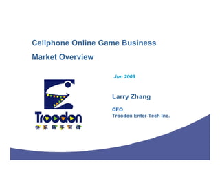 Cellphone Online Game Business
Market Overview

                   Jun 2009



                   Larry Zhang
                   CEO
                   Troodon Enter-Tech Inc.
 