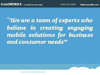 trooMOBILE . we build awesome stuff 949.441.0090 hi@troomobile.com
“We are a team of experts who
believe in creating engaging
mobile solutions for business
and consumer needs”
 