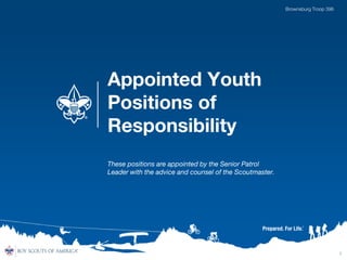 1
Appointed Youth
Positions of
Responsibility
These positions are appointed by the Senior Patrol
Leader with the advice and counsel of the Scoutmaster.
Brownsburg Troop 396
 