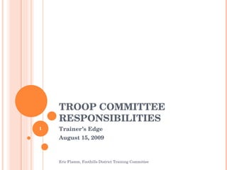 TROOP COMMITTEE RESPONSIBILITIES Trainer’s Edge August 15, 2009 Eric Flamm, Foothills District Training Committee 