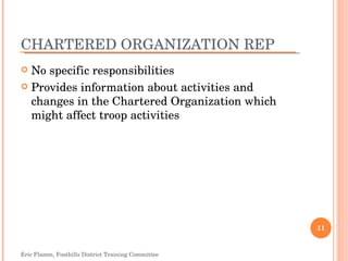 CHARTERED ORGANIZATION REP No specific responsibilities Provides information about activities and changes in the Chartered Organization which might affect troop activities Eric Flamm, Foothills District Training Committee 
