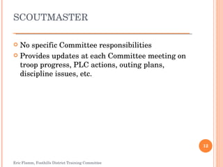 SCOUTMASTER No specific Committee responsibilities Provides updates at each Committee meeting on troop progress, PLC actions, outing plans, discipline issues, etc. Eric Flamm, Foothills District Training Committee 