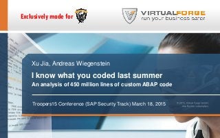 Xu Jia, Andreas Wiegenstein
I know what you coded last summer
An analysis of 450 million lines of custom ABAP code
Troopers15 Conference (SAP Security Track) March 18, 2015
Exclusively made for
 