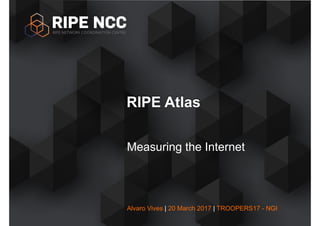 Alvaro Vives | 20 March 2017 | TROOPERS17 - NGI
Measuring the Internet
RIPE Atlas
 