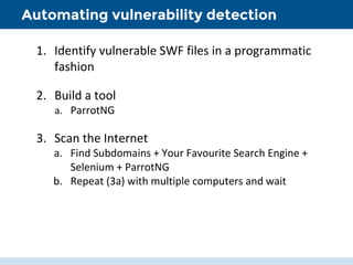 Automating vulnerability detection
1. Identify vulnerable SWF files in a programmatic
fashion
2. Build a tool
a. ParrotNG
...