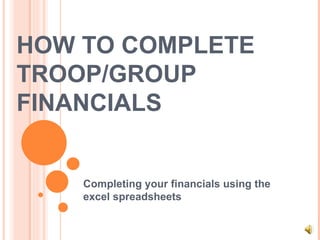HOW TO COMPLETE TROOP/GROUP FINANCIALS Completing your financials using the excel spreadsheets 