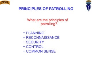 PRINCIPLES OF PATROLLING
What are the principles of
patrolling?
– PLANNING
– RECONNAISSANCE
– SECURITY
– CONTROL
– COMMON SENSE
 