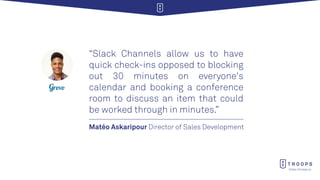 https://troops.ai
Matéo Askaripour Director of Sales Development
“Slack Channels allow us to have
quick check-ins opposed ...