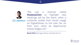 https://troops.ai
Kevin Chiu Manager Sales and Operations
“We use a channel called
#salesaction to highlight new
meetings ...