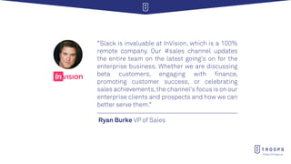 https://troops.ai
Ryan Burke VP of Sales
“Slack is invaluable at InVision, which is a 100%
remote company. Our #sales chan...