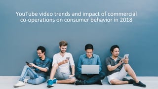 YouTube video trends and impact of commercial
co-operations on consumer behavior in 2018
 